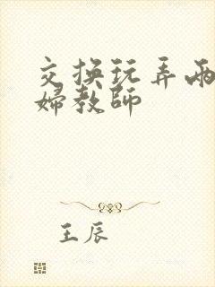 交换玩弄两个美妇教师