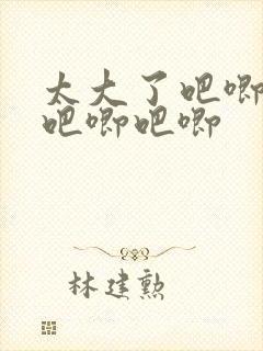 太大了吧唧吧唧吧唧吧唧