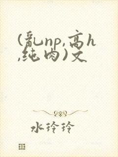 (乱np,高h,纯肉)文