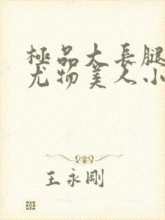 极品大长腿绝色尤物美人小说