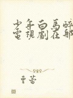 少年白马醉春风电视剧在那里能看