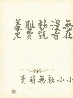 羞耻动漫无删减免费观看在线播放