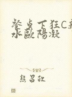 餐桌下狂C亲女水欧阳凝