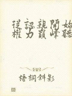 从认亲开始踏上权力巅峰听书网有声小说