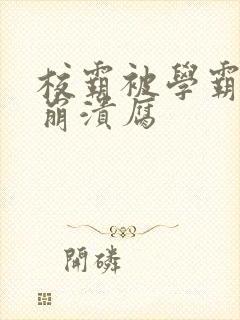 校霸被学霸玩到崩溃腐