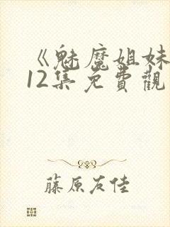 《魅魔姐妹》第12集免费观看全集