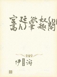 宫廷欲奴(np高h)笔趣阁