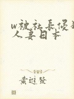 w被社长侵犯的人妻日本