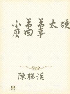 小弟弟太硬是怎么回事