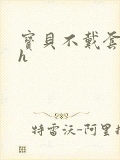 宝贝不戴套套了h