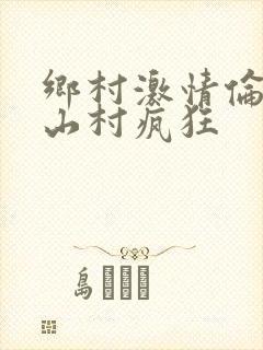 乡村激情伦小说山村疯狂