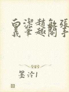 白洁赵敏张倩高义笔趣阁手机版我的