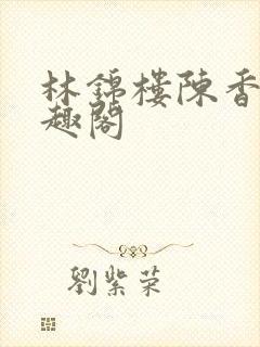 林锦楼陈香兰笔趣阁