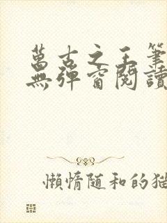 万古之王笔趣阁无弹窗阅读