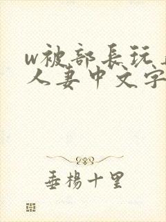 w被部长玩弄的人妻中文字幕