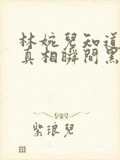 林婉儿知道林珙真相瞬间黑化