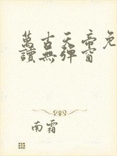 万古天帝免费阅读无弹窗