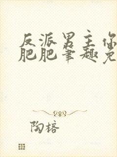 反派男主你好坏肥肥笔趣免费下载