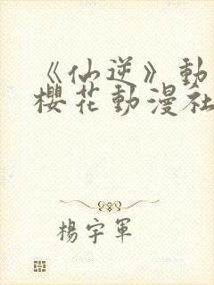 《仙逆》动漫,樱花动漫社