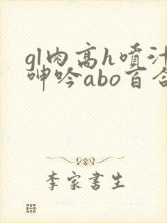 gl肉高h喷汁呻吟abo百合