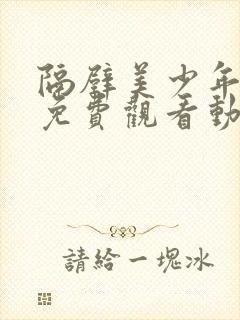 隔壁美少年哥哥免费观看动漫版全集