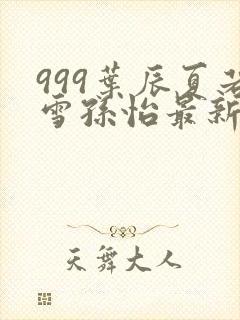 999叶辰夏若雪孙怡最新章节