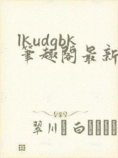 lkudgbk笔趣阁最新章节更新列表