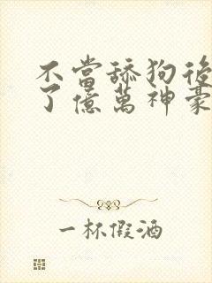 不当舔狗后我成了亿万神豪漫画免费阅读