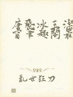 唐飞冰玉洁无弹窗笔趣阁最新章节