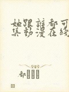 她跟谁都可以全集动漫在线观看