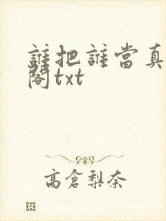 谁把谁当真笔趣阁txt