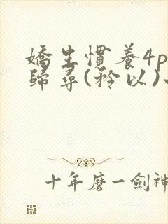 娇生惯养4ph归寻(矜以)小说免费阅读