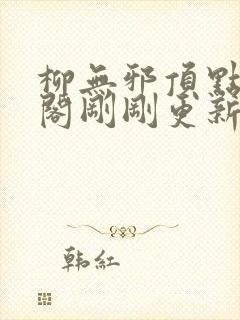 柳无邪顶点笔趣阁刚刚更新