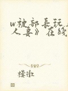 w被部长玩弄的人妻》在线观看