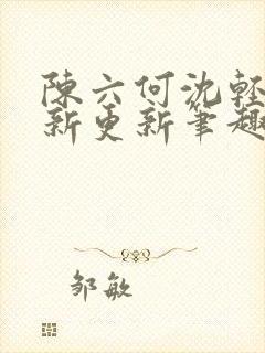 陈六何沈轻舞最新更新笔趣阁