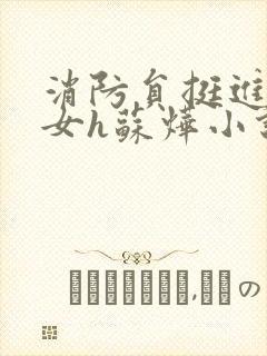 消防员挺进乖乖女h苏烨小说