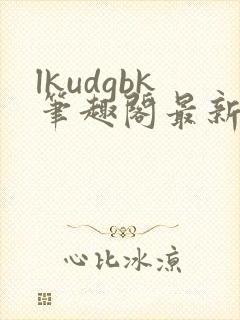 lkudgbk笔趣阁最新章节更新列表