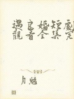 遇良婚短剧免费观看全集完整版