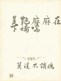 美艳麻麻在我胯下娇喘