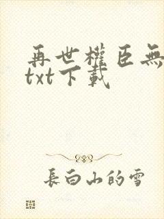 再世权臣无删减txt下载