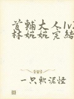 首辅大人1v2林婉婉完结了吗