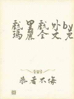 戏里戏外by苏玛丽全文免费阅读