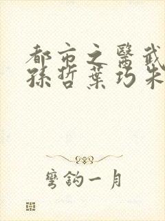 都市之医武风流孙哲叶巧朱颜笔趣阁