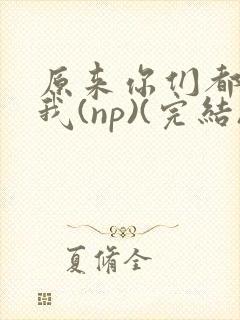 原来你们都想上我(np)(完结)