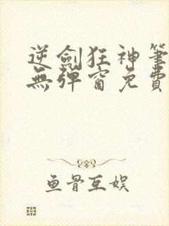 逆剑狂神笔趣阁无弹窗免费阅读