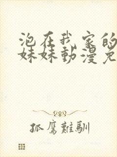 泡在我家的邻居妹妹动漫免费观看全集完整版