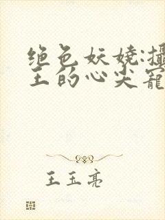 绝色妖娆:摄政王的心尖宠妃