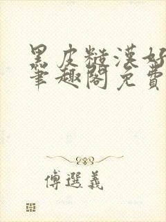 黑皮糙汉好温柔笔趣阁免费阅读全文