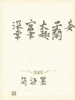 深宫太子妾奴日常笔趣阁