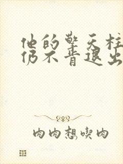 他的擎天柱巨龙仍不肯退出小说